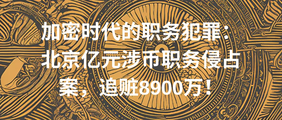 加密时代的职务犯罪：北京亿元涉币职务侵占案，追赃8900万